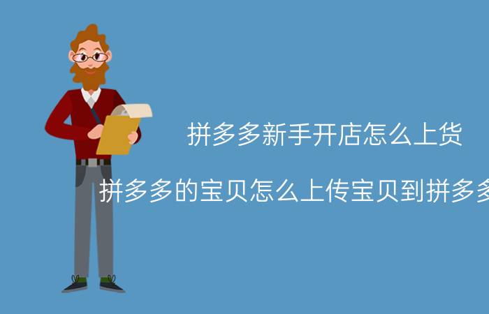 拼多多新手开店怎么上货 拼多多的宝贝怎么上传宝贝到拼多多店铺？